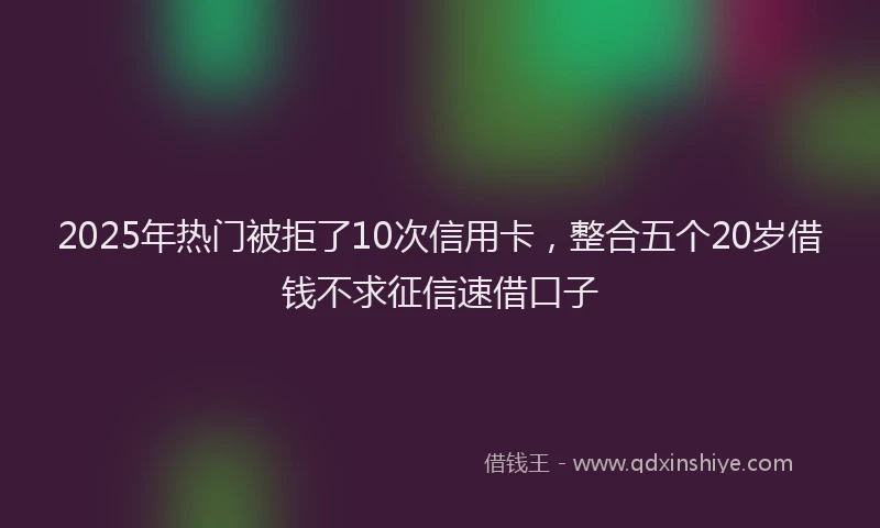 2025年热门被拒了10次信用卡，整合五个20岁借钱不求征信速借口子