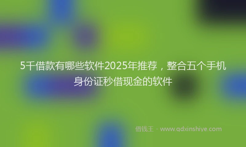 5千借款有哪些软件2025年推荐，整合五个手机身份证秒借现金的软件