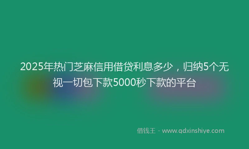 2025年热门芝麻信用借贷利息多少，归纳5个无视一切包下款5000秒下款的平台