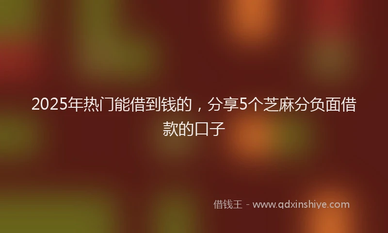 2025年热门能借到钱的，分享5个芝麻分负面借款的口子