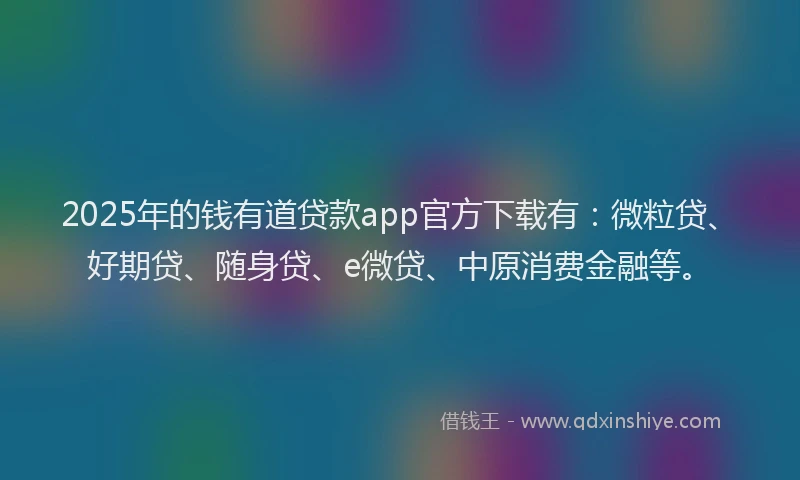 2025年的钱有道贷款app官方下载有：微粒贷、好期贷、随身贷、e微贷、中原消费金融等。