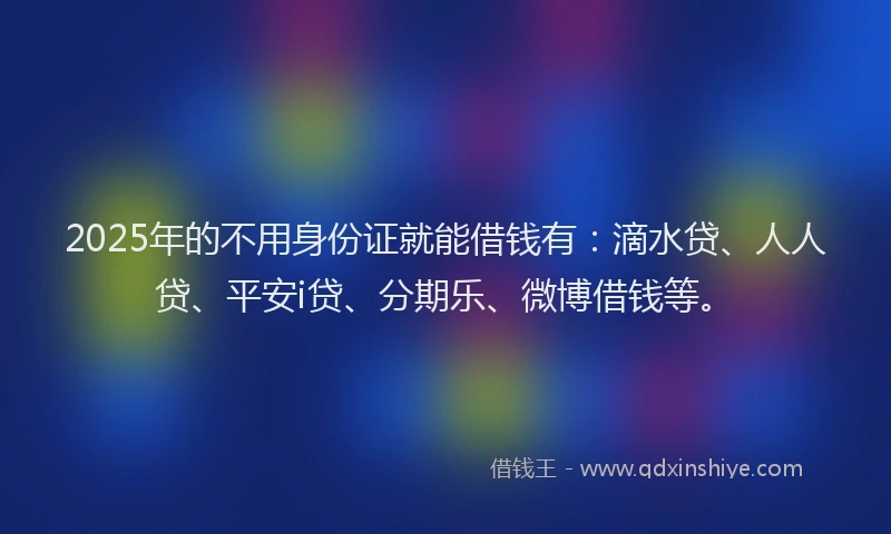 2025年的不用身份证就能借钱有：滴水贷、人人贷、平安i贷、分期乐、微博借钱等。