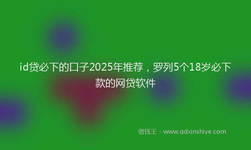 id贷必下的口子2025年推荐，罗列5个18岁必下款的网贷软件