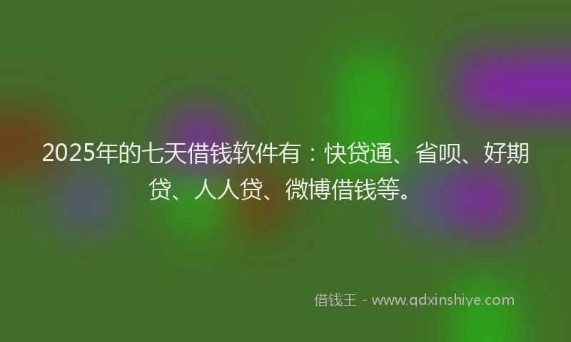 2025年的七天借钱软件有：快贷通、省呗、好期贷、人人贷、微博借钱等。