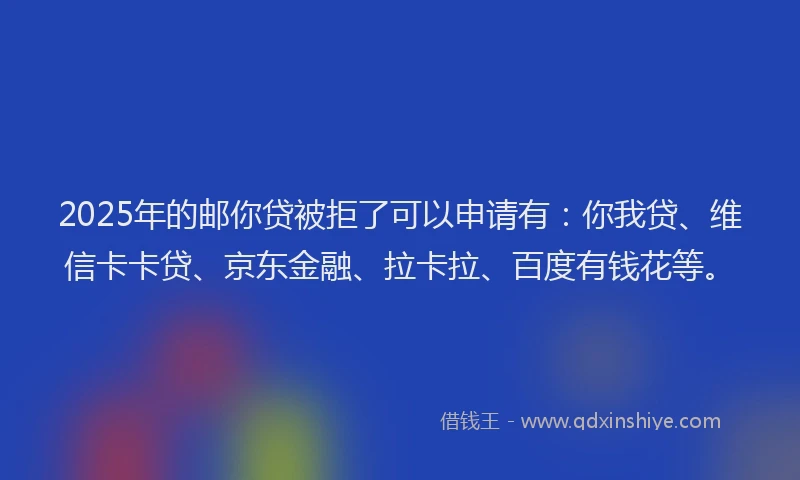 2025年的邮你贷被拒了可以申请有：你我贷、维信卡卡贷、京东金融、拉卡拉、百度有钱花等。