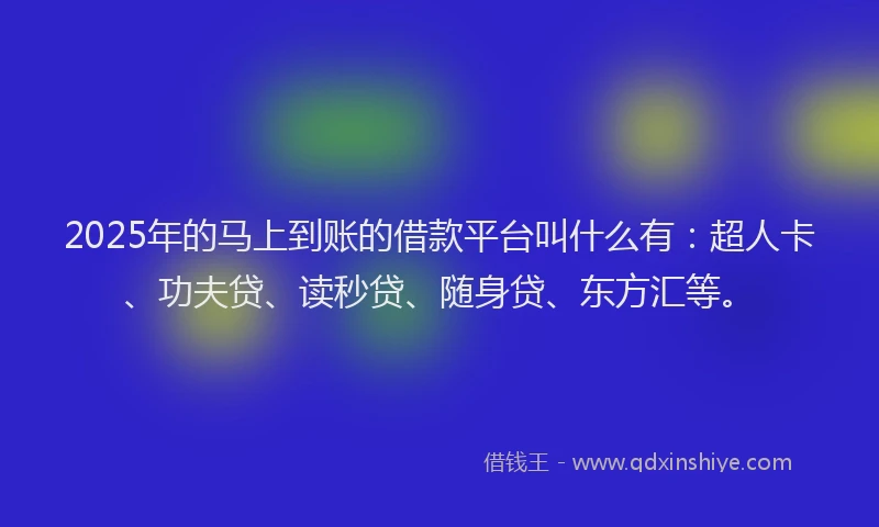 2025年的马上到账的借款平台叫什么有：超人卡、功夫贷、读秒贷、随身贷、东方汇等。