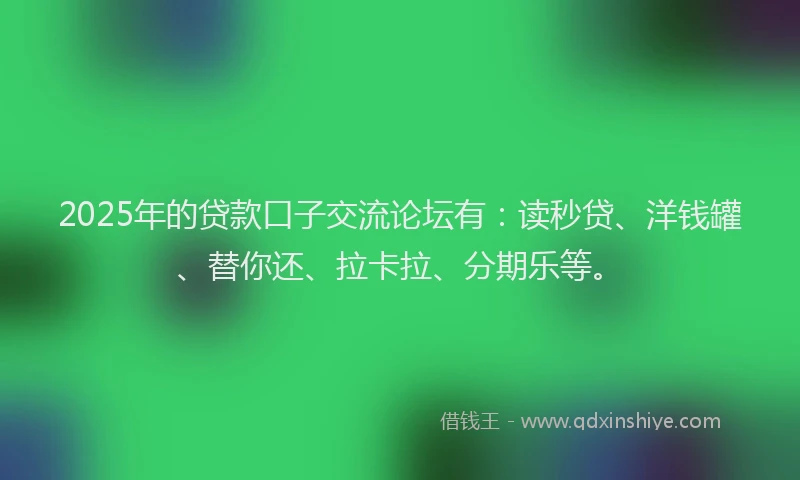 2025年的贷款口子交流论坛有：读秒贷、洋钱罐、替你还、拉卡拉、分期乐等。