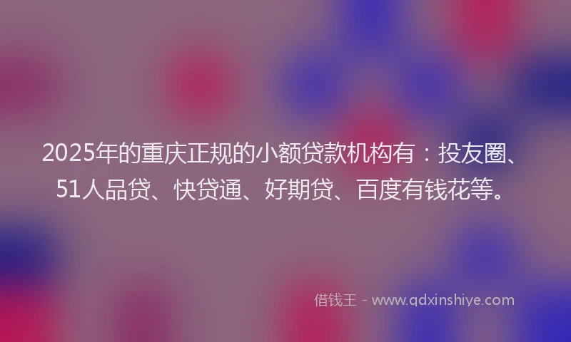 2025年的重庆正规的小额贷款机构有：投友圈、51人品贷、快贷通、好期贷、百度有钱花等。