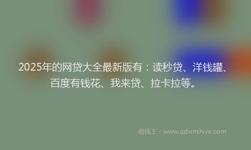 2025年的网贷大全最新版有：读秒贷、洋钱罐、百度有钱花、我来贷、拉卡拉等。