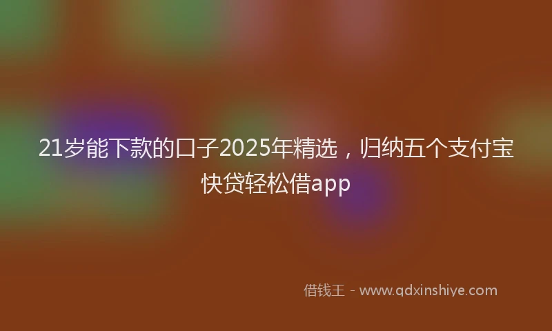 21岁能下款的口子2025年精选，归纳五个支付宝快贷轻松借app
