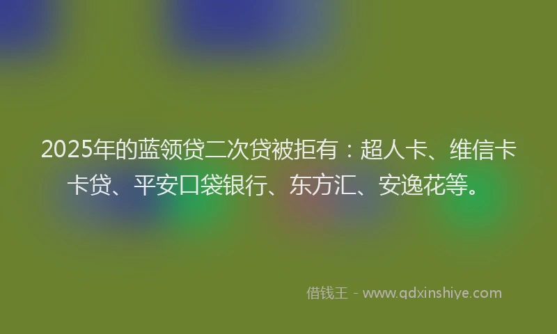2025年的蓝领贷二次贷被拒有：超人卡、维信卡卡贷、平安口袋银行、东方汇、安逸花等。