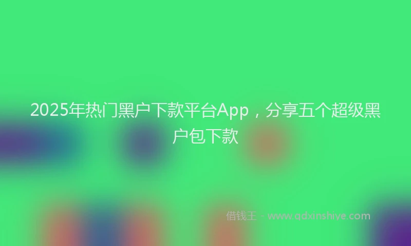 2025年热门黑户下款平台App，分享五个超级黑户包下款