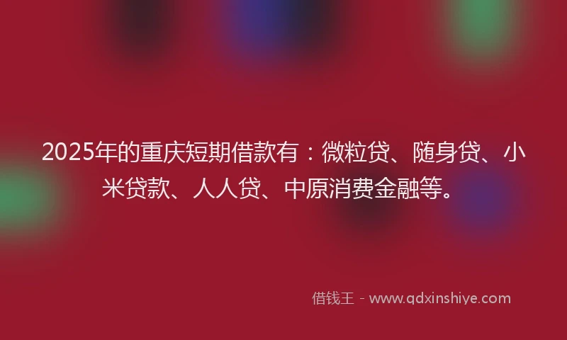 2025年的重庆短期借款有：微粒贷、随身贷、小米贷款、人人贷、中原消费金融等。