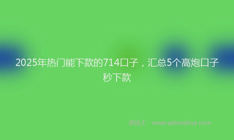 2025年热门能下款的714口子，汇总5个高炮口子秒下款