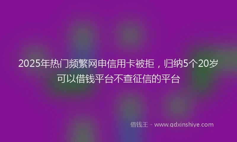 2025年热门频繁网申信用卡被拒，归纳5个20岁可以借钱平台不查征信的平台