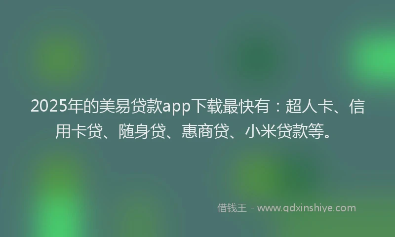 2025年的美易贷款app下载最快有：超人卡、信用卡贷、随身贷、惠商贷、小米贷款等。
