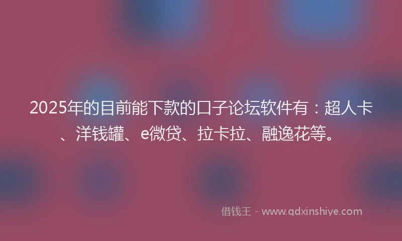 2025年的目前能下款的口子论坛软件有：超人卡、洋钱罐、e微贷、拉卡拉、融逸花等。
