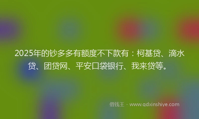 2025年的钞多多有额度不下款有：柯基贷、滴水贷、团贷网、平安口袋银行、我来贷等。