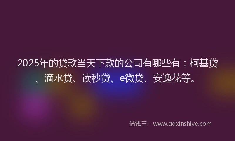 2025年的贷款当天下款的公司有哪些有：柯基贷、滴水贷、读秒贷、e微贷、安逸花等。