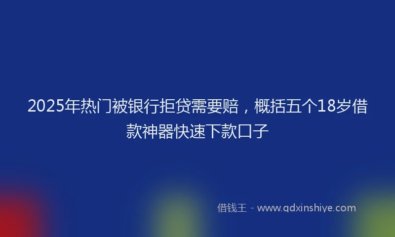 2025年热门被银行拒贷需要赔，概括五个18岁借款神器快速下款口子