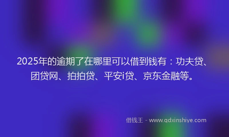 2025年的逾期了在哪里可以借到钱有：功夫贷、团贷网、拍拍贷、平安i贷、京东金融等。