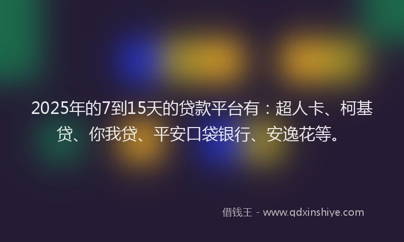 2025年的7到15天的贷款平台有：超人卡、柯基贷、你我贷、平安口袋银行、安逸花等。