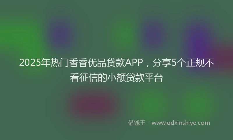 2025年热门香香优品贷款APP，分享5个正规不看征信的小额贷款平台