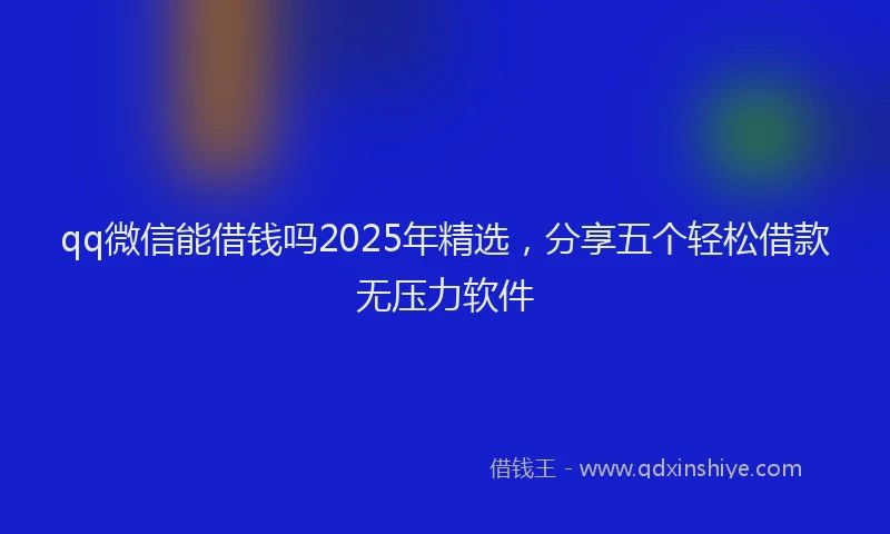 qq微信能借钱吗2025年精选，分享五个轻松借款无压力软件