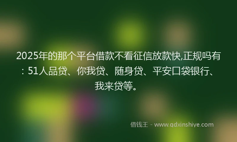 2025年的那个平台借款不看征信放款快,正规吗有：51人品贷、你我贷、随身贷、平安口袋银行、我来贷等。