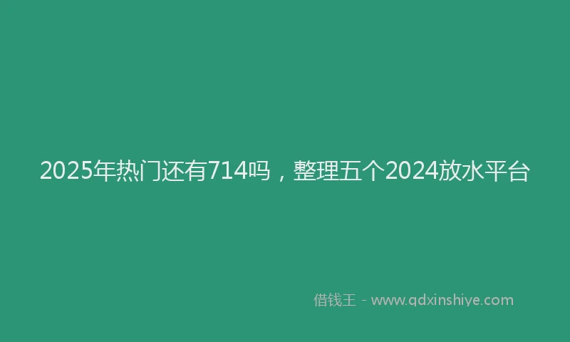 2025年热门还有714吗，整理五个2024放水平台