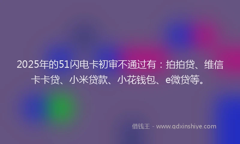 2025年的51闪电卡初审不通过有：拍拍贷、维信卡卡贷、小米贷款、小花钱包、e微贷等。