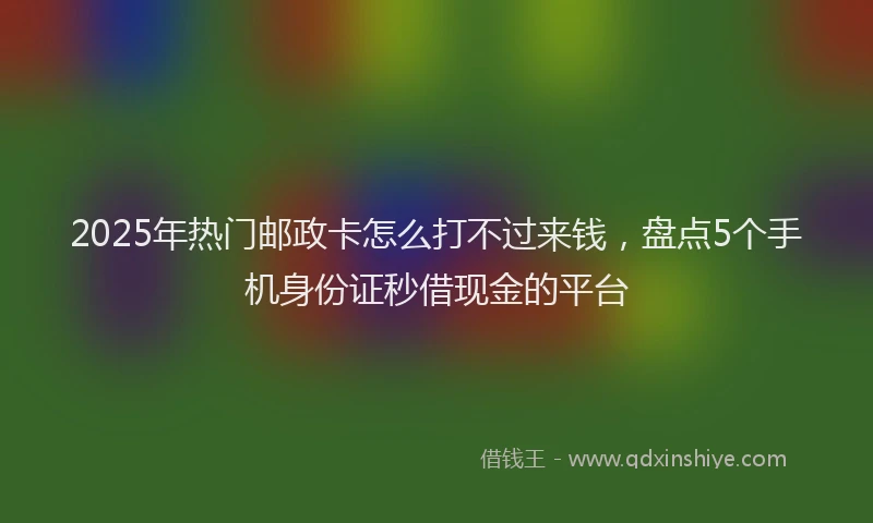 2025年热门邮政卡怎么打不过来钱，盘点5个手机身份证秒借现金的平台