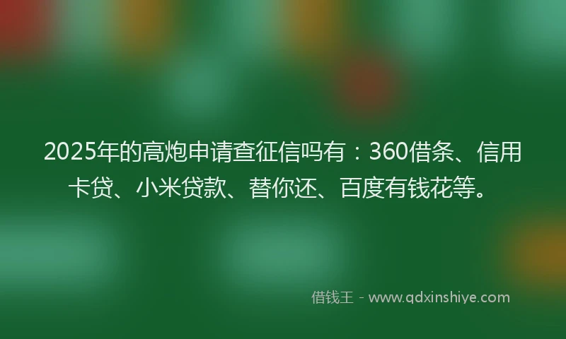 2025年的高炮申请查征信吗有：360借条、信用卡贷、小米贷款、替你还、百度有钱花等。