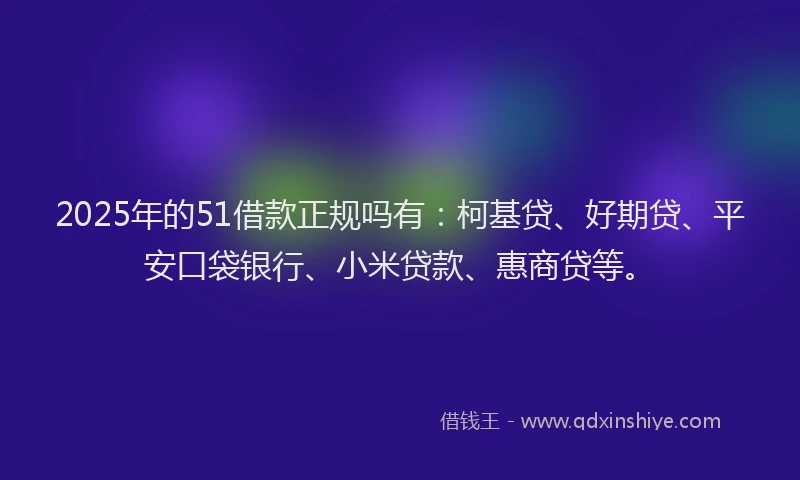2025年的51借款正规吗有：柯基贷、好期贷、平安口袋银行、小米贷款、惠商贷等。