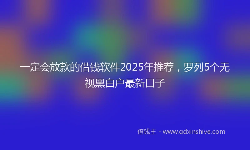 一定会放款的借钱软件2025年推荐，罗列5个无视黑白户最新口子