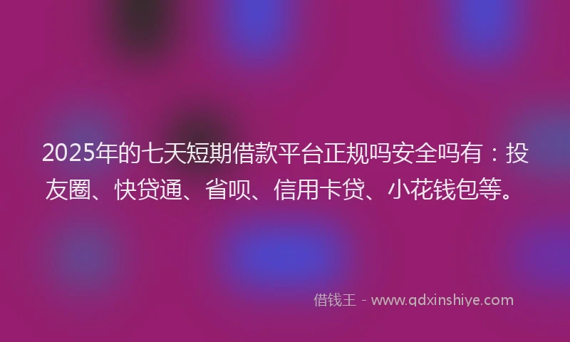 2025年的七天短期借款平台正规吗安全吗有：投友圈、快贷通、省呗、信用卡贷、小花钱包等。