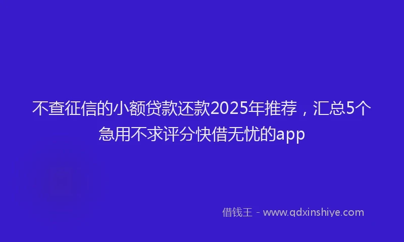不查征信的小额贷款还款2025年推荐，汇总5个急用不求评分快借无忧的app