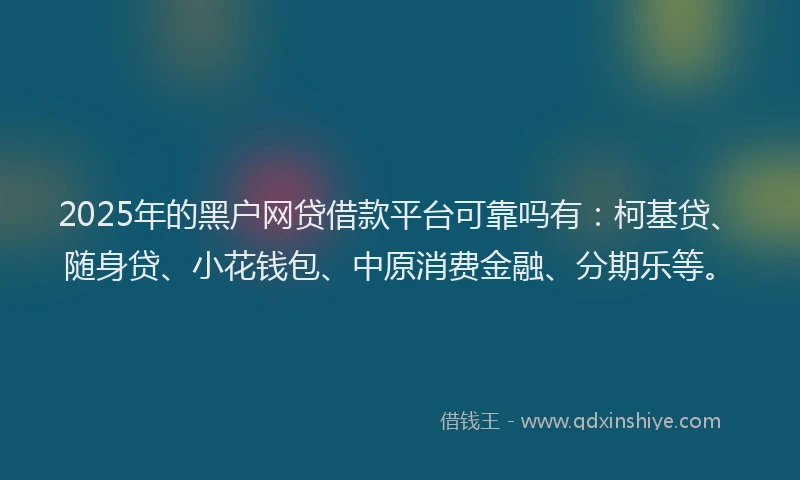 2025年的黑户网贷借款平台可靠吗有：柯基贷、随身贷、小花钱包、中原消费金融、分期乐等。