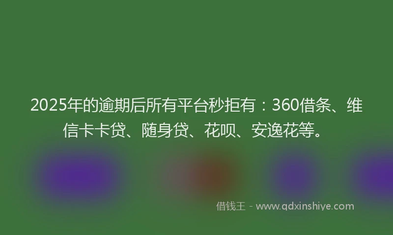 2025年的逾期后所有平台秒拒有：360借条、维信卡卡贷、随身贷、花呗、安逸花等。