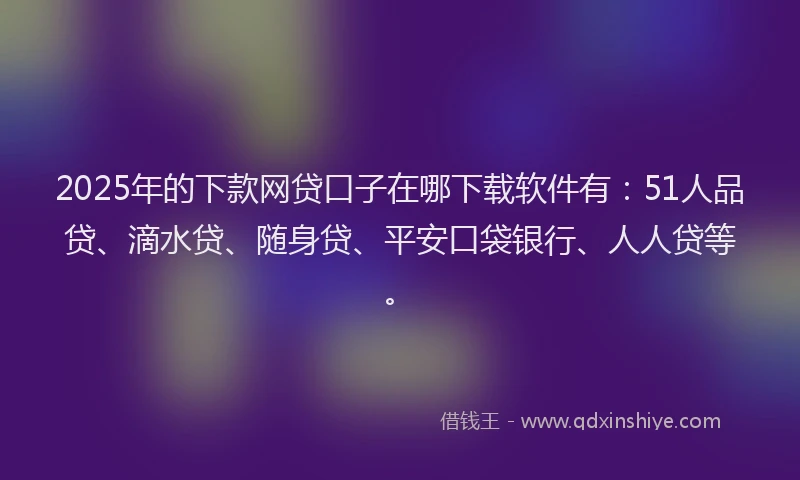 2025年的下款网贷口子在哪下载软件有：51人品贷、滴水贷、随身贷、平安口袋银行、人人贷等。