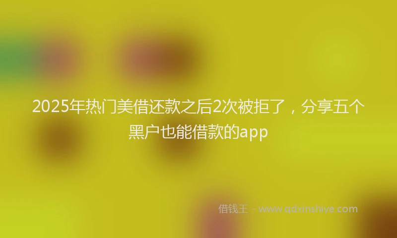 2025年热门美借还款之后2次被拒了，分享五个黑户也能借款的app