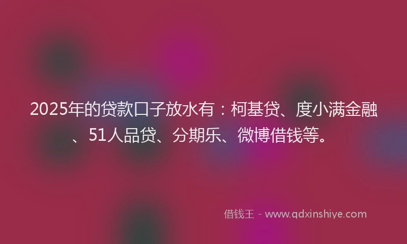 2025年的贷款口子放水有：柯基贷、度小满金融、51人品贷、分期乐、微博借钱等。