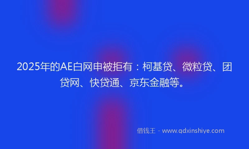 2025年的AE白网申被拒有：柯基贷、微粒贷、团贷网、快贷通、京东金融等。