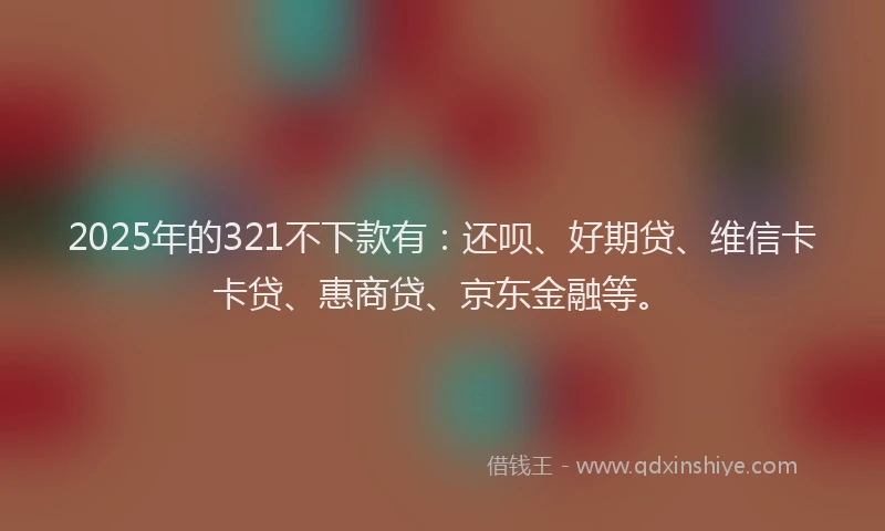 2025年的321不下款有：还呗、好期贷、维信卡卡贷、惠商贷、京东金融等。