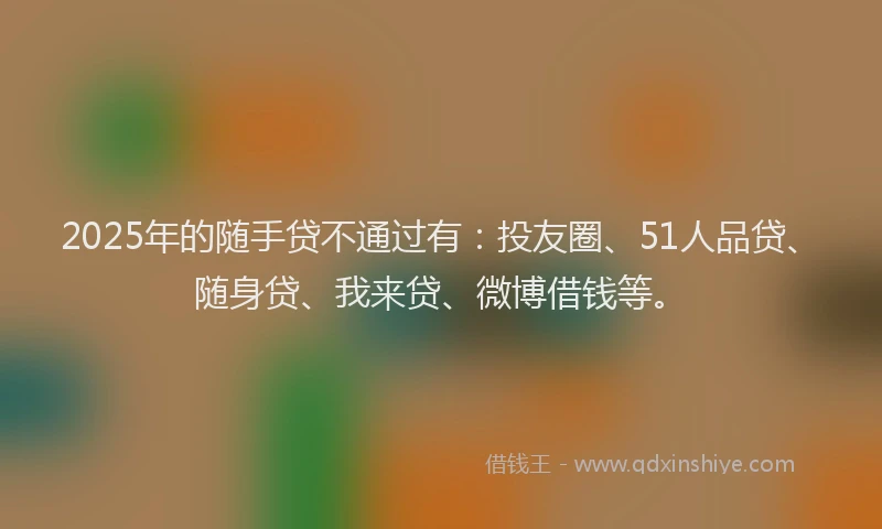 2025年的随手贷不通过有：投友圈、51人品贷、随身贷、我来贷、微博借钱等。