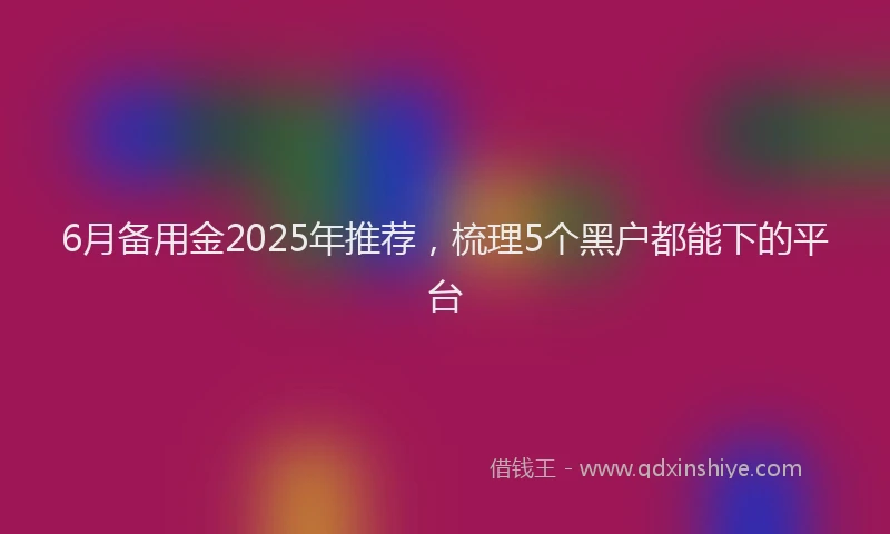 6月备用金2025年推荐，梳理5个黑户都能下的平台