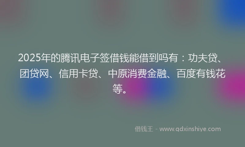 2025年的腾讯电子签借钱能借到吗有：功夫贷、团贷网、信用卡贷、中原消费金融、百度有钱花等。