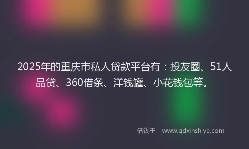 2025年的重庆市私人贷款平台有：投友圈、51人品贷、360借条、洋钱罐、小花钱包等。