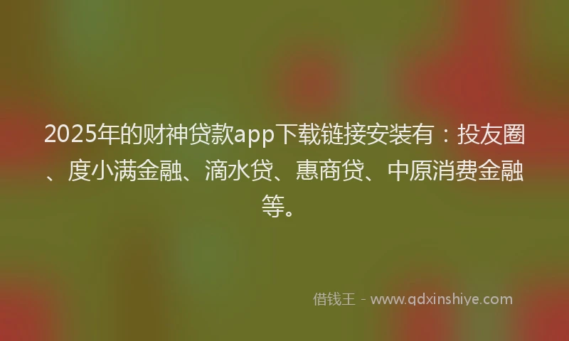 2025年的财神贷款app下载链接安装有：投友圈、度小满金融、滴水贷、惠商贷、中原消费金融等。