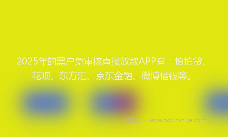 2025年的黑户免审核直接放款APP有：拍拍贷、花呗、东方汇、京东金融、微博借钱等。
